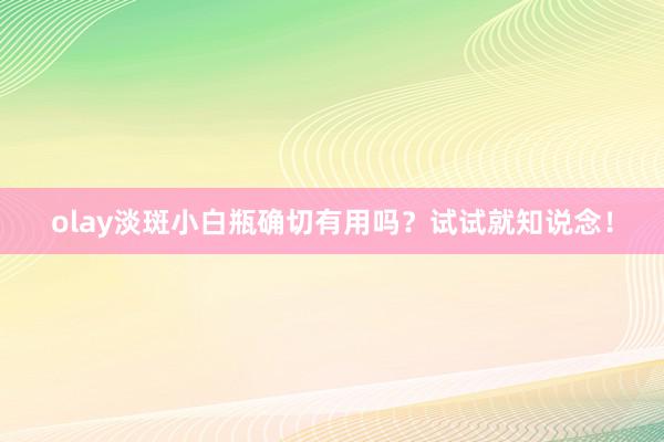 olay淡斑小白瓶确切有用吗？试试就知说念！
