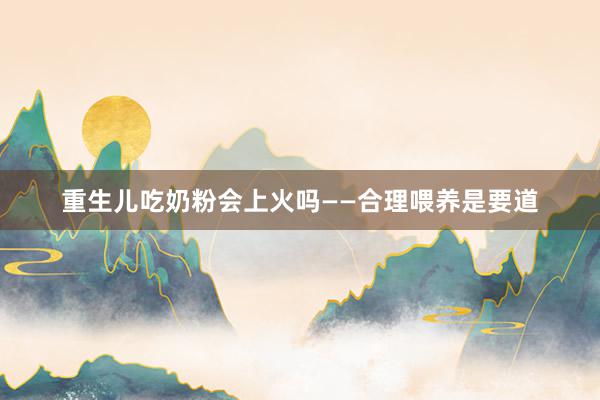 重生儿吃奶粉会上火吗——合理喂养是要道